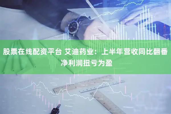 股票在线配资平台 艾迪药业：上半年营收同比翻番 净利润扭亏为盈