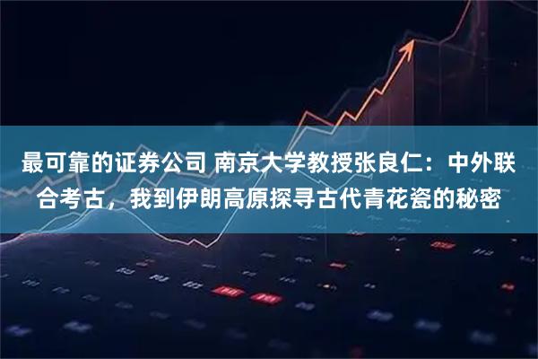 最可靠的证券公司 南京大学教授张良仁：中外联合考古，我到伊朗高原探寻古代青花瓷的秘密