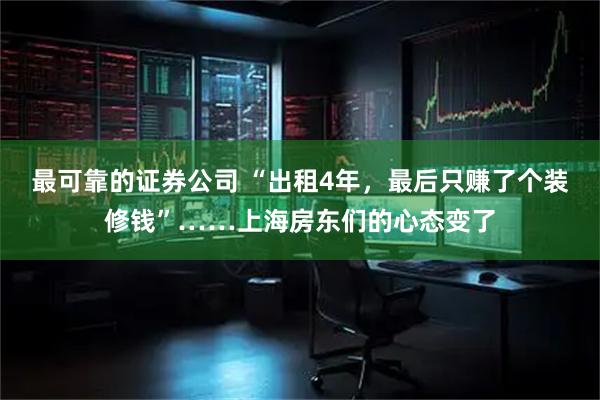 最可靠的证券公司 “出租4年，最后只赚了个装修钱”……上海房东们的心态变了