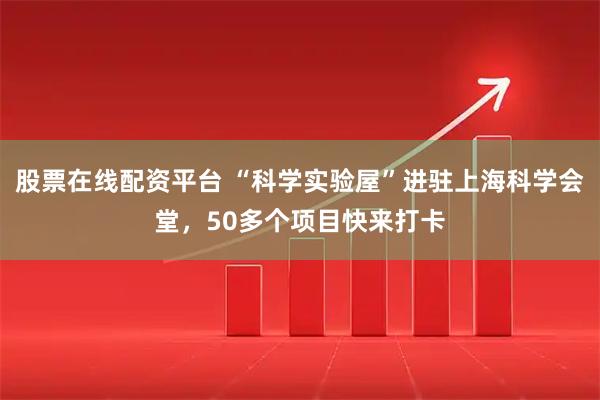 股票在线配资平台 “科学实验屋”进驻上海科学会堂，50多个项目快来打卡