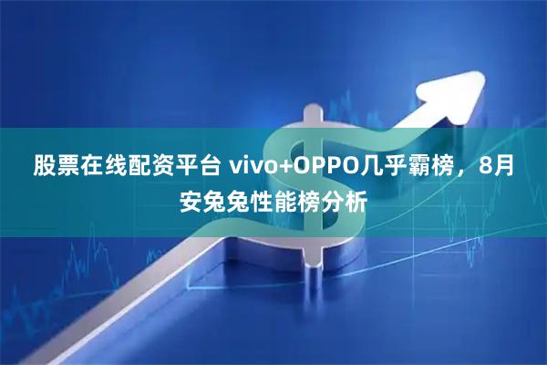 股票在线配资平台 vivo+OPPO几乎霸榜，8月安兔兔性能榜分析
