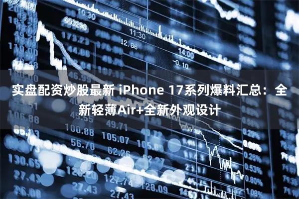 实盘配资炒股最新 iPhone 17系列爆料汇总：全新轻薄Air+全新外观设计