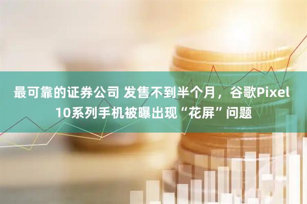 最可靠的证券公司 发售不到半个月，谷歌Pixel 10系列手机被曝出现“花屏”问题