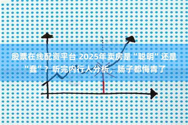 股票在线配资平台 2025年卖房是“聪明”还是“蠢”？听完内行人分析，肠子都悔青了