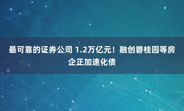最可靠的证券公司 1.2万亿元！融创碧桂园等房企正加速化债