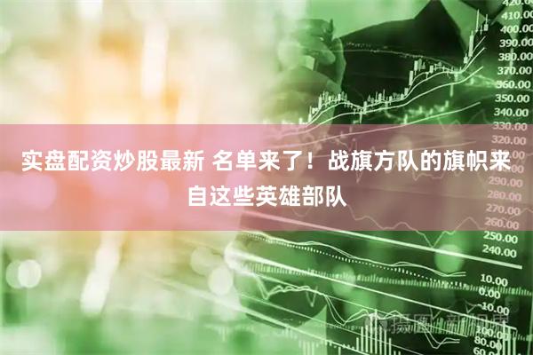 实盘配资炒股最新 名单来了！战旗方队的旗帜来自这些英雄部队