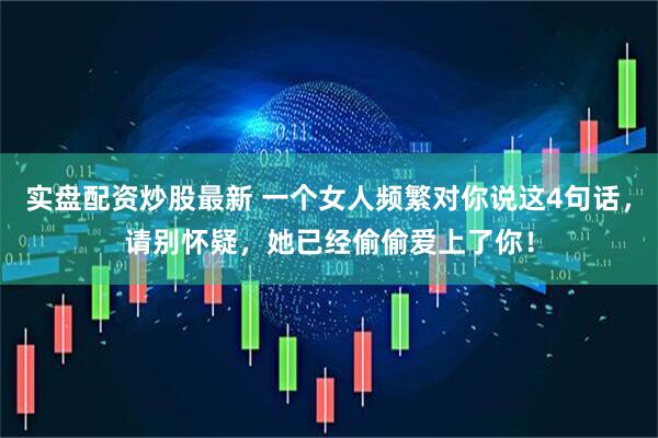 实盘配资炒股最新 一个女人频繁对你说这4句话，请别怀疑，她已经偷偷爱上了你！