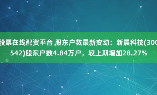 股票在线配资平台 股东户数最新变动：新晨科技(300542)股东户数4.84万户，较上期增加28.27%