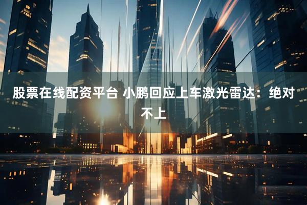 股票在线配资平台 小鹏回应上车激光雷达：绝对不上