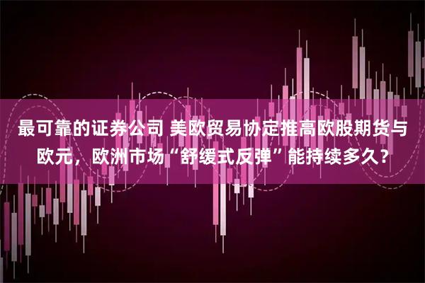 最可靠的证券公司 美欧贸易协定推高欧股期货与欧元，欧洲市场“舒缓式反弹”能持续多久？