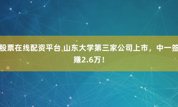 股票在线配资平台 山东大学第三家公司上市，中一签赚2.6万！