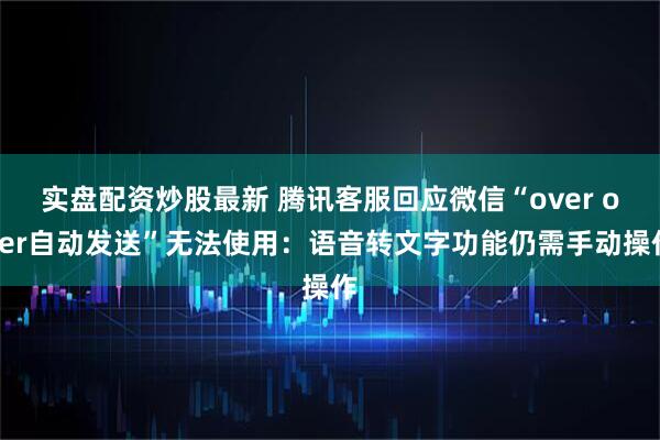 实盘配资炒股最新 腾讯客服回应微信“over over自动发送”无法使用：语音转文字功能仍需手动操作
