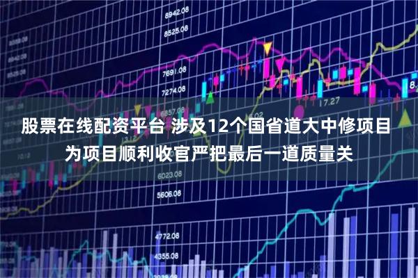 股票在线配资平台 涉及12个国省道大中修项目 为项目顺利收官严把最后一道质量关