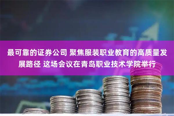 最可靠的证券公司 聚焦服装职业教育的高质量发展路径 这场会议在青岛职业技术学院举行
