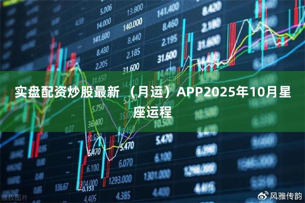 实盘配资炒股最新 （月运）APP2025年10月星座运程