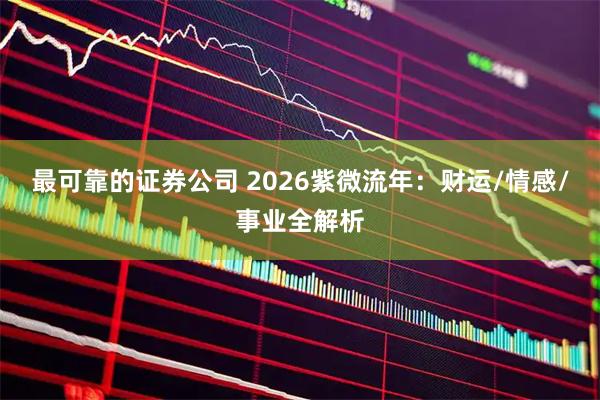 最可靠的证券公司 2026紫微流年：财运/情感/事业全解析