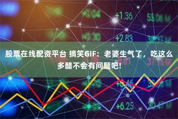 股票在线配资平台 搞笑GIF：老婆生气了，吃这么多醋不会有问题吧!
