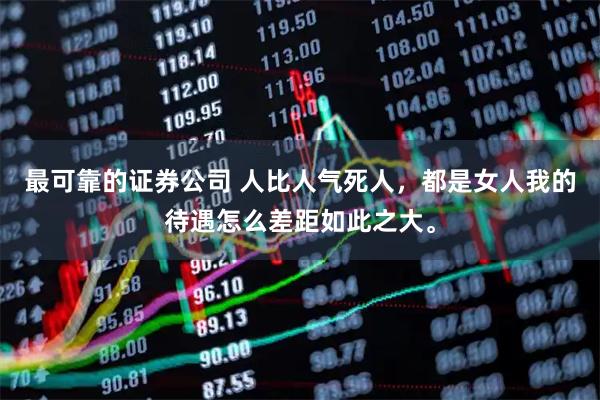 最可靠的证券公司 人比人气死人，都是女人我的待遇怎么差距如此之大。