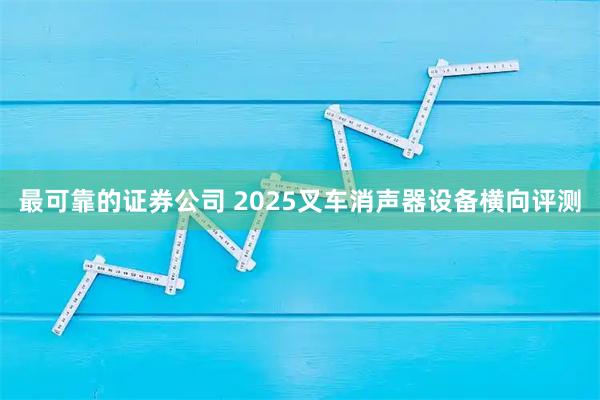 最可靠的证券公司 2025叉车消声器设备横向评测