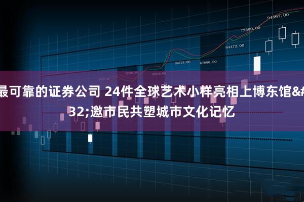最可靠的证券公司 24件全球艺术小样亮相上博东馆 邀市民共塑城市文化记忆