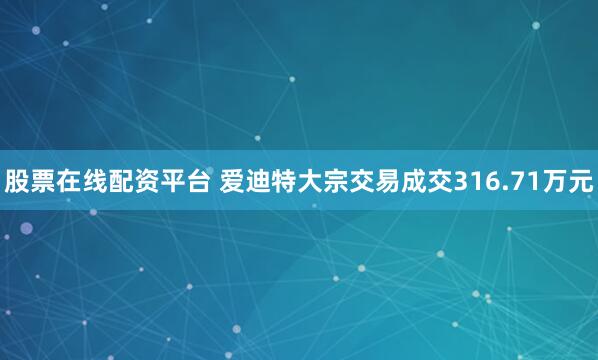 股票在线配资平台 爱迪特大宗交易成交316.71万元