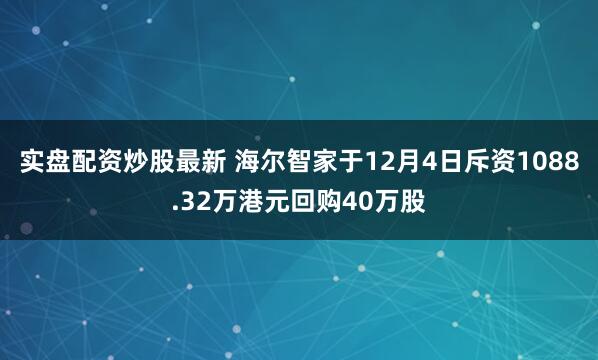 实盘配资炒股最新 海尔智家于12月4日斥资1088.32万港元回购40万股