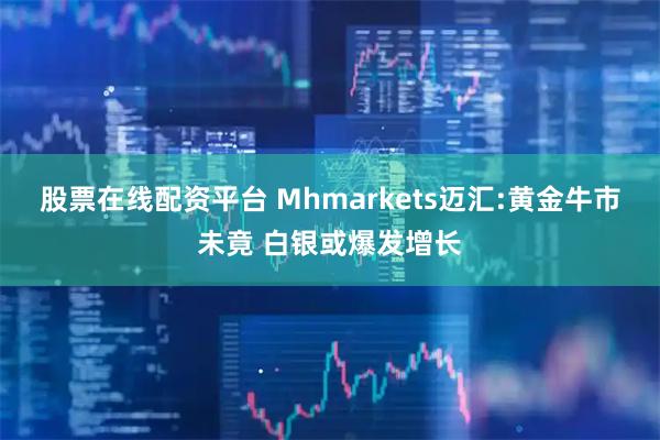 股票在线配资平台 Mhmarkets迈汇:黄金牛市未竟 白银或爆发增长