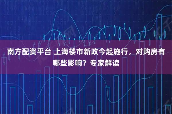 南方配资平台 上海楼市新政今起施行，对购房有哪些影响？专家解读