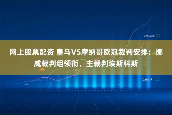 网上股票配资 皇马VS摩纳哥欧冠裁判安排：挪威裁判组领衔，主裁判埃斯科斯