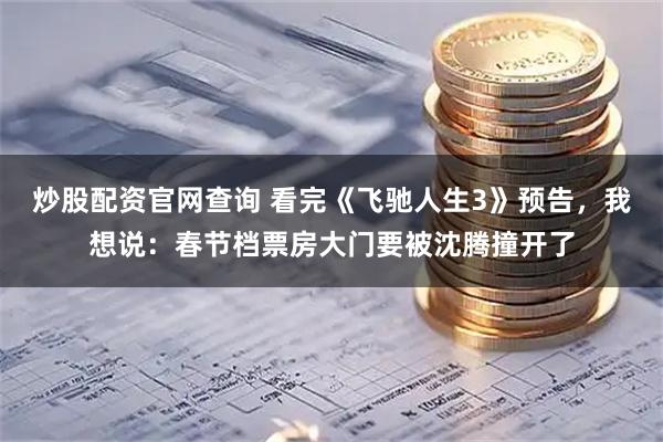 炒股配资官网查询 看完《飞驰人生3》预告，我想说：春节档票房大门要被沈腾撞开了