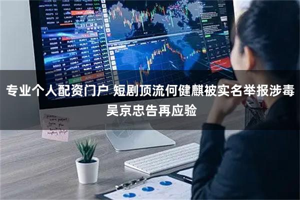 专业个人配资门户 短剧顶流何健麒被实名举报涉毒 吴京忠告再应验