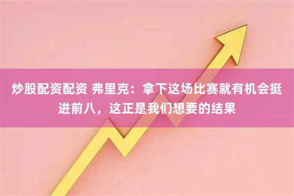 炒股配资配资 弗里克：拿下这场比赛就有机会挺进前八，这正是我们想要的结果