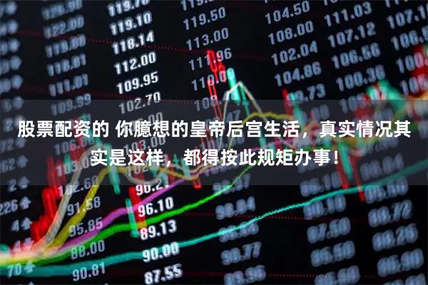 股票配资的 你臆想的皇帝后宫生活，真实情况其实是这样，都得按此规矩办事！