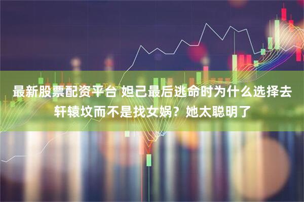 最新股票配资平台 妲己最后逃命时为什么选择去轩辕坟而不是找女娲？她太聪明了