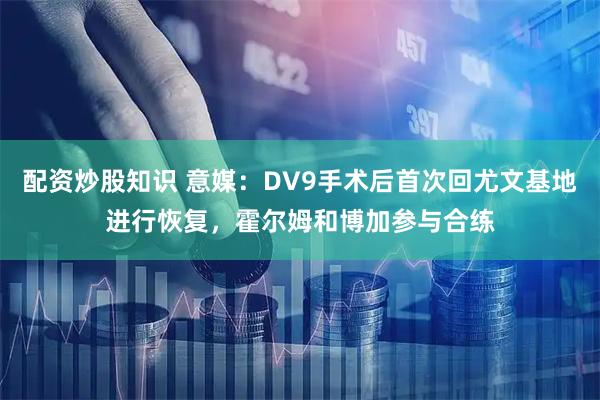 配资炒股知识 意媒：DV9手术后首次回尤文基地进行恢复，霍尔姆和博加参与合练