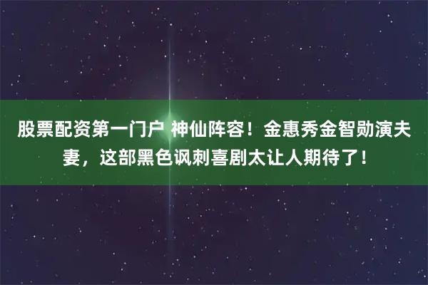 股票配资第一门户 神仙阵容！金惠秀金智勋演夫妻，这部黑色讽刺喜剧太让人期待了！