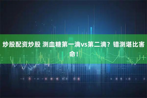 炒股配资炒股 测血糖第一滴vs第二滴？错测堪比害命！