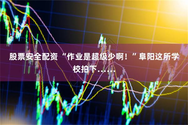 股票安全配资 “作业是超级少啊！”阜阳这所学校拍下……