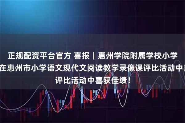 正规配资平台官方 喜报｜惠州学院附属学校小学语文教师在惠州市小学语文现代文阅读教学录像课评比活动中喜获佳绩！