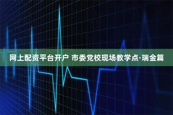 网上配资平台开户 市委党校现场教学点·瑞金篇