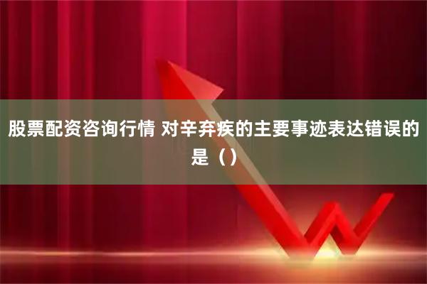 股票配资咨询行情 对辛弃疾的主要事迹表达错误的是（）