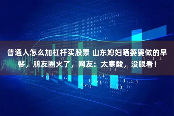 普通人怎么加杠杆买股票 山东媳妇晒婆婆做的早餐，朋友圈火了，网友：太寒酸，没眼看！