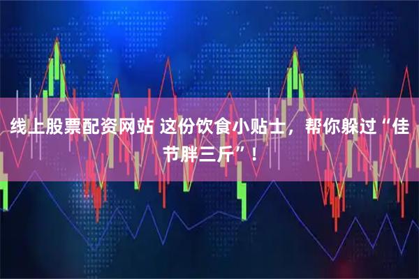 线上股票配资网站 这份饮食小贴士，帮你躲过“佳节胖三斤”！