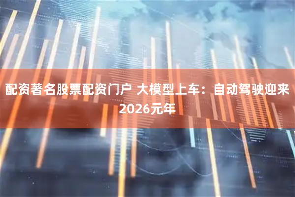 配资著名股票配资门户 大模型上车：自动驾驶迎来2026元年