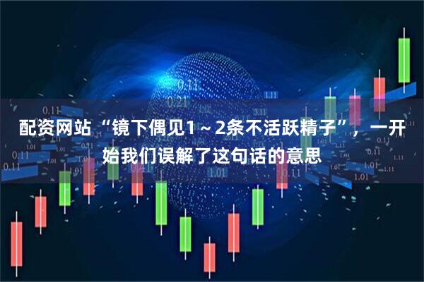 配资网站 “镜下偶见1～2条不活跃精子”，一开始我们误解了这句话的意思