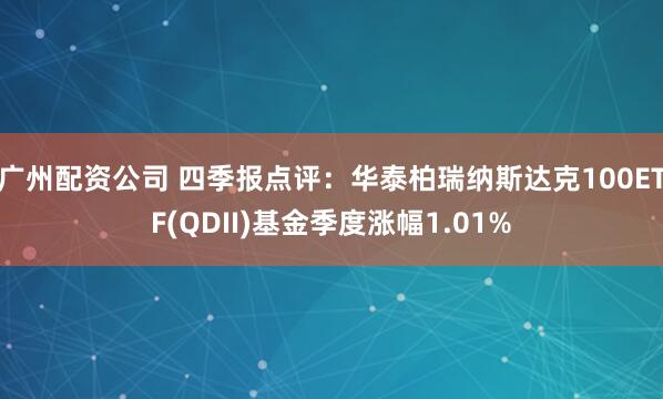 广州配资公司 四季报点评：华泰柏瑞纳斯达克100ETF(QDII)基金季度涨幅1.01%