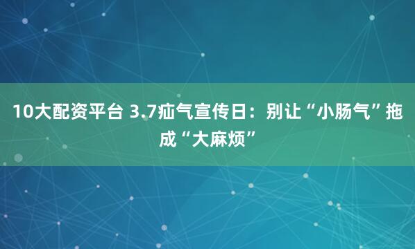 10大配资平台 3.7疝气宣传日：别让“小肠气”拖成“大麻烦”