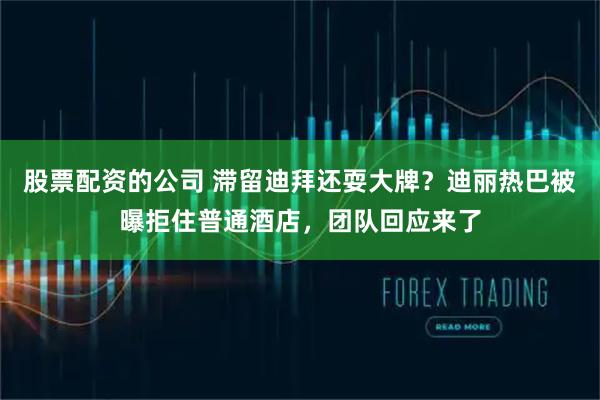 股票配资的公司 滞留迪拜还耍大牌？迪丽热巴被曝拒住普通酒店，团队回应来了