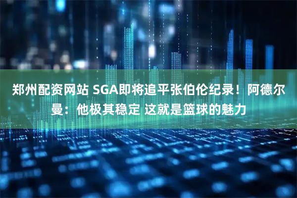 郑州配资网站 SGA即将追平张伯伦纪录！阿德尔曼：他极其稳定 这就是篮球的魅力