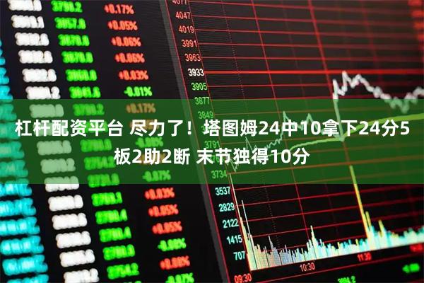 杠杆配资平台 尽力了！塔图姆24中10拿下24分5板2助2断 末节独得10分